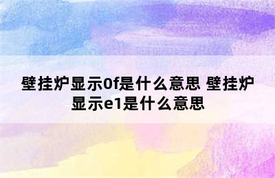 壁挂炉显示0f是什么意思 壁挂炉显示e1是什么意思